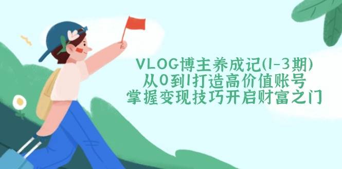 VLOG博主养成记(1-3期)从0到1打造高价值账号，掌握变现技巧开启财富之门-知芽创业社