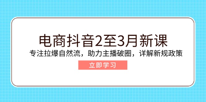 电商抖音2至3月新课：专注拉爆自然流，助力主播破圈，详解新规政策-知芽创业社