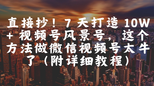 直接抄！7 天打造 10W + 视频号风景号，这个方法做微信视频号太牛了(附详细教程)-知芽创业社
