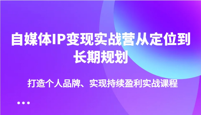 自媒体IP变现实战营从定位到长期规划，打造个人品牌、实现持续盈利实战课程-知芽创业社