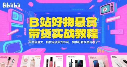 B站好物悬赏带货实战教程，平台流量大，抓住这波带货红利，别再盯着抖音内卷了-知芽创业社