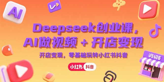Deepseek创业课，AI做视频+开店变现，零基础玩转小红书抖音-知芽创业社