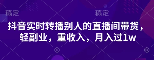 抖音实时转播别人的直播间带货，轻副业，重收入，月入过1w-知芽创业社
