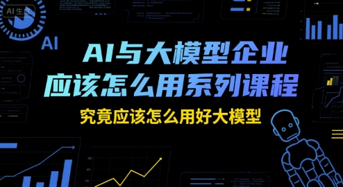 AI与大模型企业应该怎么用系列课程，究竟应该怎么用好大模型-知芽创业社