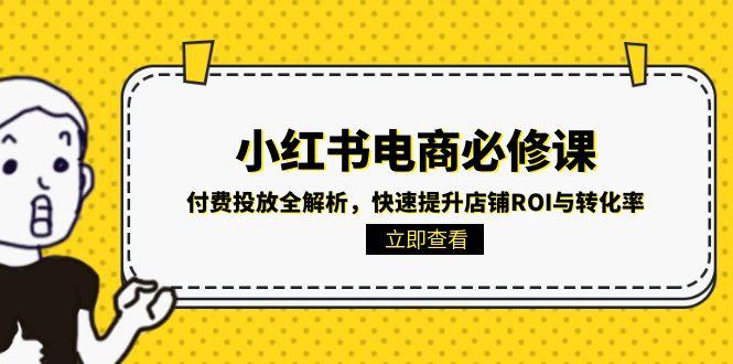 小红书电商必修课：付费投放全解析，快速提升店铺ROI与转化率-知芽创业社
