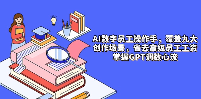 AI数字员工操作手，9大场景内容创作，省去高级员工工资，掌握GPT调数心流-小艾项目网