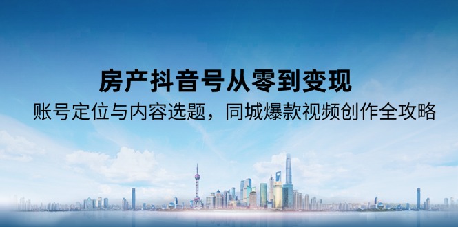 房产抖音号从零到变现，账号定位与内容选题，同城爆款视频创作全攻略-知芽创业社