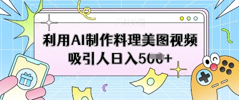 利用AI制作料理美图视频吸引人日入5张-知芽创业社