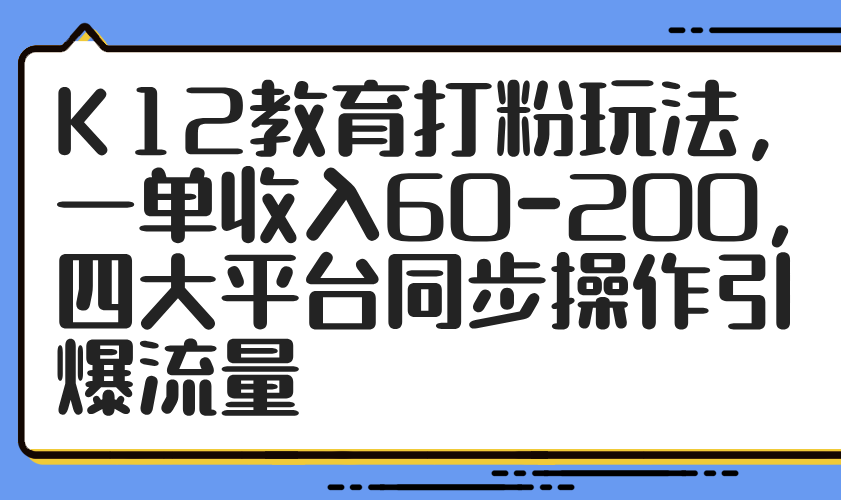 K12教育打粉玩法，一单收入60-200，四大平台同步操作引爆流量-知芽创业社