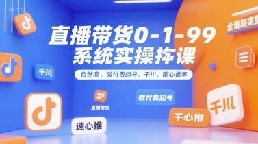 直播带货0~1~99系统实操课，自然流、微付费​起号、千川、随心推等，直播带货全链路完整逻辑-知芽创业社