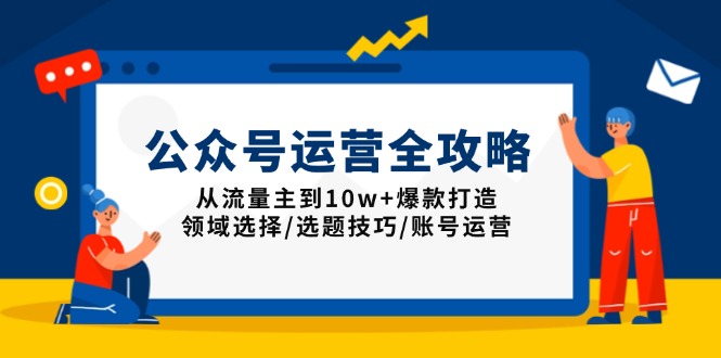 公众号运营全攻略：从流量主到10w+爆款打造，领域选择/选题技巧/账号运营-知芽创业社