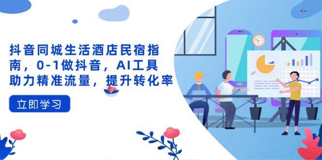 抖音同城生活酒店民宿指南，0-1做抖音，AI工具助力精准流量，提升转化率-知芽创业社