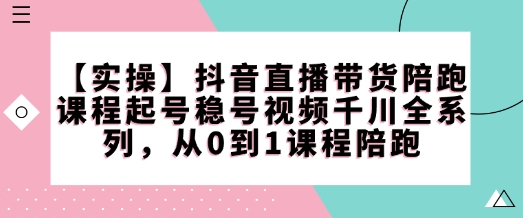 【实操】抖音直播带货陪跑课程起号稳号视频千川全系列，从0到1课程陪跑-知芽创业社