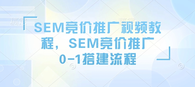 SEM竞价推广视频教程，SEM竞价推广0-1搭建流程-知芽创业社