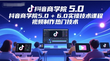 抖音商学院5.0+6.0实操技术课程，视频制作热门技术-知芽创业社