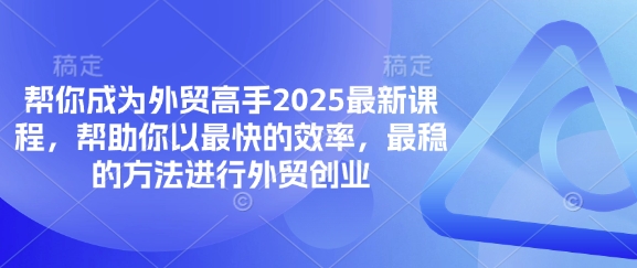 帮你成为外贸高手2025最新课程，帮助你以最快的效率，最稳的方法进行外贸创业-知芽创业社