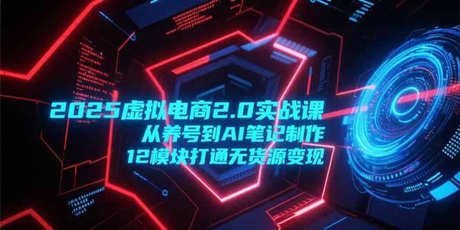 2025虚拟电商2.0实战课，从养号到AI笔记制作，12模块打通无货源变现-知芽创业社