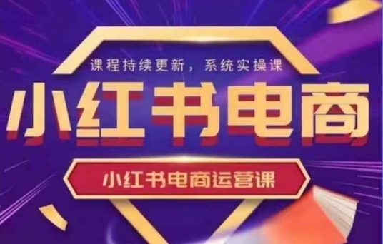 小红书电商运营实操课，​新手从0~1落地实操-知芽创业社