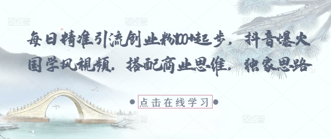 每日精准引流创业粉100+起步，抖音爆火国学风视频，搭配商业思维，独家思路-知芽创业社