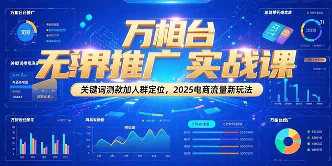 万相台无界推广实战课，关键词测款加人群定位，2025电商流量新玩法-知芽创业社