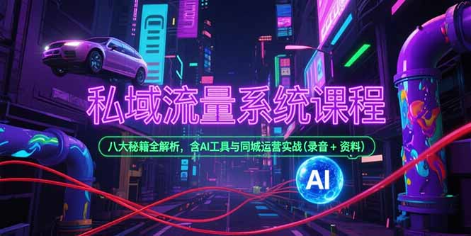 私域流量系统课程，八大秘籍全解析，含AI工具与同城运营实战(录音+资料-知芽创业社