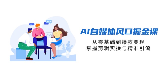 AI自媒体风口掘金课，从零基础到爆款变现，掌握剪辑实操与精准引流-小艾项目网