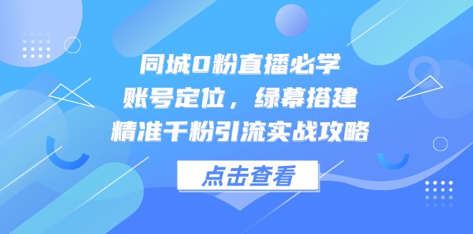 同城0粉直播必学，账号定位，绿幕搭建，精准千粉引流实战攻略-知芽创业社