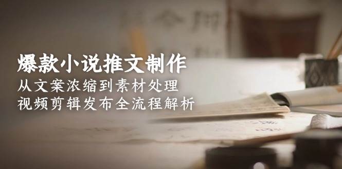 爆款小说推文制作，从文案浓缩到素材处理，视频剪辑发布全流程解析-知芽创业社