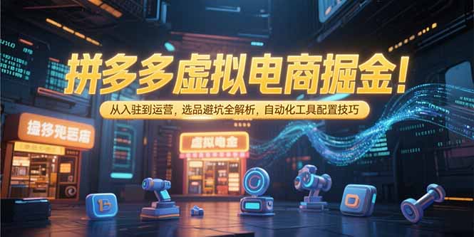 拼多多虚拟电商掘金：从入驻到运营，选品避坑全解析，自动化工具配置技巧-知芽创业社