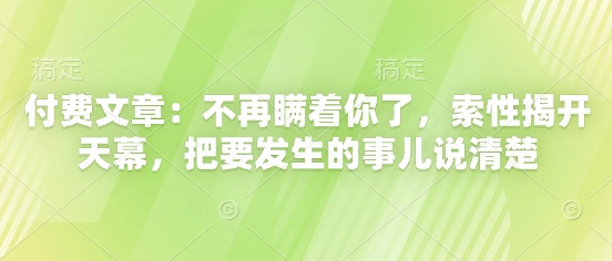 付费文章：不再瞒着你了，索性揭开天幕，把要发生的事儿说清楚-知芽创业社