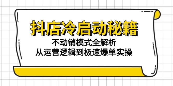 抖店冷启动秘籍：不动销模式全解析，从运营逻辑到极速爆单实操-知芽创业社