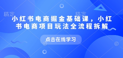 小红书电商掘金课，小红书电商项目玩法全流程拆解(更新5月)-知芽创业社