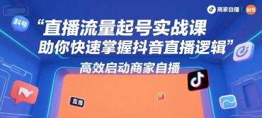 直播流量起号实战课，助你快速掌握抖音直播逻辑，高效启动商家自播-知芽创业社