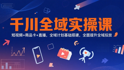 千川全域实操课，短视频+商品卡+直播，全域计划基础搭建，全面提升全域投放-知芽创业社