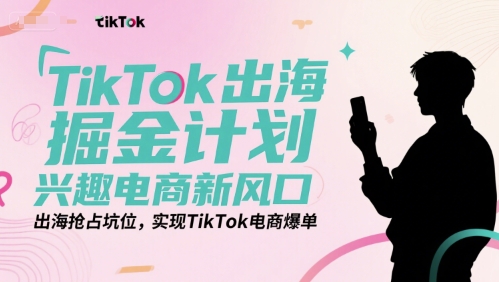 TikTok出海掘金计划，兴趣电商新风口，出海抢占坑位，实现TikTok电商爆单-小艾项目网
