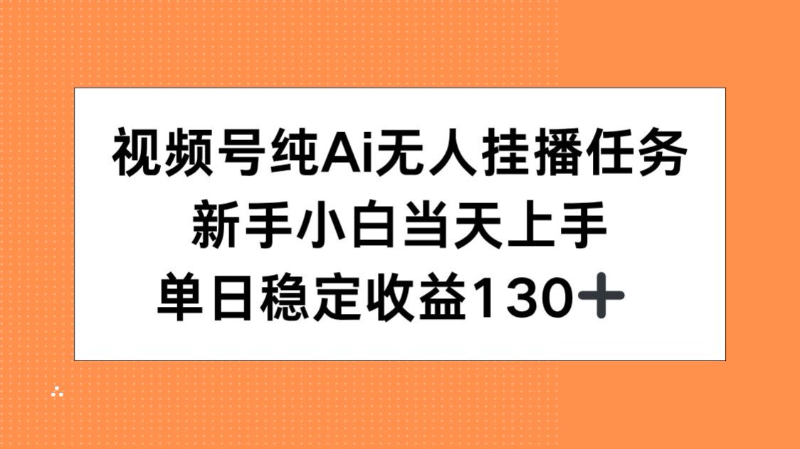 视频号纯AI无人挂播任务，新手小白当天上手，单日稳定收益130+-知芽创业社