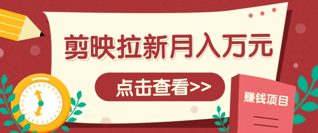 剪映拉新推广项目，5个粉丝就能操作，月入1w+超详细攻略！【附入口】-知芽创业社