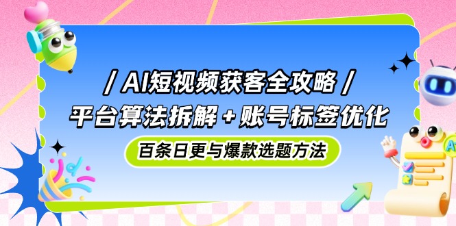 AI短视频获客全攻略：平台算法拆解+账号标签优化，百条日更与爆款选题方法-知芽创业社