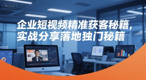 企业短视频精准获客秘籍，实战分享落地独门秘籍-知芽创业社