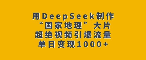 用DeepSeek制作“国家地理”大片，超绝视频引爆流量，单日变现多张-知芽创业社