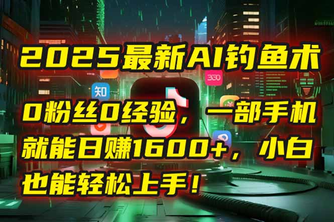 2025最新AI钓鱼术：0粉丝0经验，一部手机就能开启自动赚钱模式！-知芽创业社