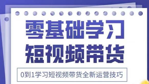 抖音全新短视频带货运营技巧，2025年新课，0到1学习短视频带货全新运营技巧-知芽创业社