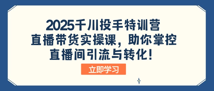 2025千川投手特训营：直播带货实操课，助你掌控直播间引流与转化！-知芽创业社