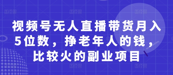 视频号无人直播带货月入5位数，挣老年人的钱，比较火的副业项目-知芽创业社