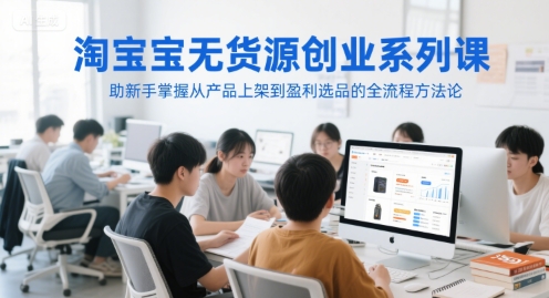 淘宝无货源创业系列课，助新手掌握从产品上架到盈利选品的全流程方法论-知芽创业社