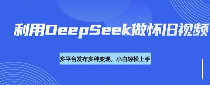 利用DeepSeek做怀旧视频，流量号多渠道变现能力强-知芽创业社