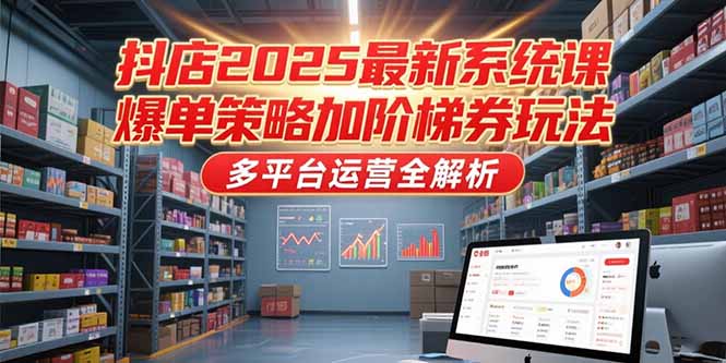 抖店2025最新系统课，爆单策略加阶梯券玩法，多平台运营全解析-知芽创业社