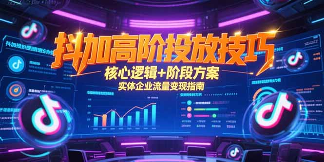 抖加高阶投放技巧，核心逻辑+阶段方案，实体企业流量变现指南-知芽创业社