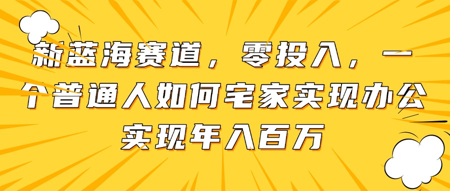 新蓝海赛道，零投入，一个普通人如何宅家办公实现年入百万-知芽创业社