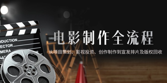 电影制作全流程，从项目策划、影视投资、创作制作到宣发排片及版权回收-知芽创业社